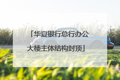 华夏银行总行办公大楼主体结构封顶