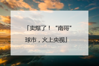 卖爆了！“南哥”球市，火上央视