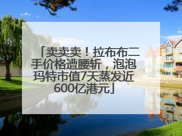 卖卖卖！拉布布二手价格遭腰斩，泡泡玛特市值7天蒸发近600亿港元