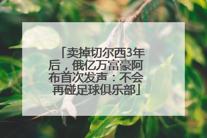 卖掉切尔西3年后，俄亿万富豪阿布首次发声：不会再碰足球俱乐部