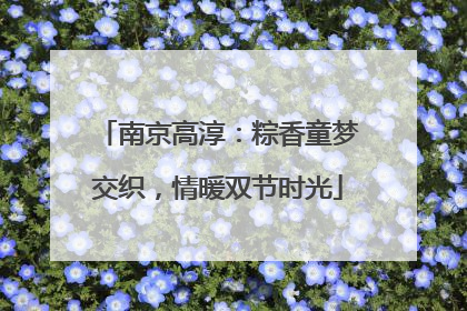 南京高淳：粽香童梦交织，情暖双节时光