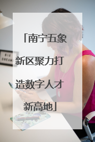 南宁五象新区聚力打造数字人才新高地