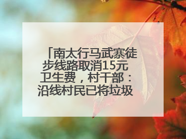 南太行马武寨徒步线路取消15元卫生费，村干部：沿线村民已将垃圾清理得差不多了