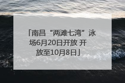 南昌“两滩七湾”泳场6月20日开放 开放至10月8日