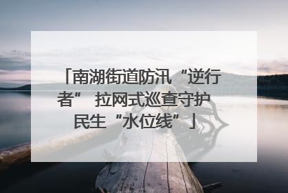 南湖街道防汛“逆行者” 拉网式巡查守护民生“水位线”