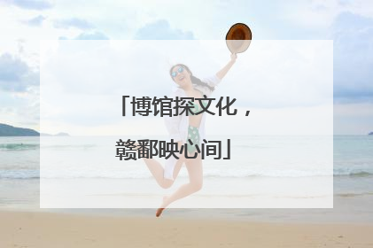 博馆探文化，赣鄱映心间