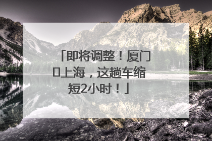 即将调整！厦门⇌上海，这趟车缩短2小时！