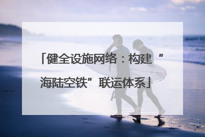 健全设施网络：构建“海陆空铁”联运体系