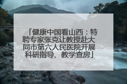 健康中国看山西：特聘专家张克让教授赴大同市第六人民医院开展科研指导、教学查房