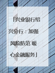 兴业银行绍兴分行：加强风险防范 暖心金融服务