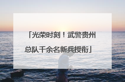 光荣时刻！武警贵州总队千余名新兵授衔