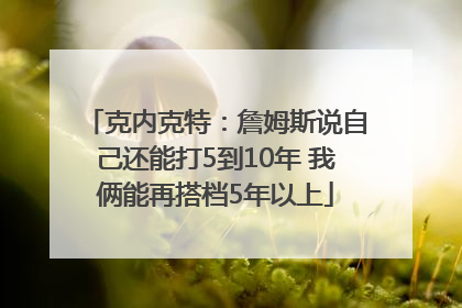 克内克特：詹姆斯说自己还能打5到10年 我俩能再搭档5年以上