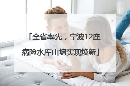 全省率先，宁波12座病险水库山塘实现焕新