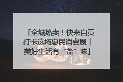 全城热卖！快来自贡打卡这场惠民消费展丨美好生活有“盐”味