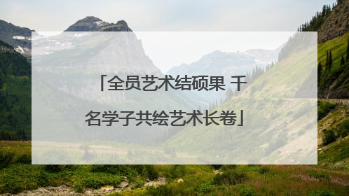 全员艺术结硕果 千名学子共绘艺术长卷