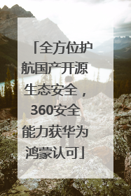 全方位护航国产开源生态安全，360安全能力获华为鸿蒙认可