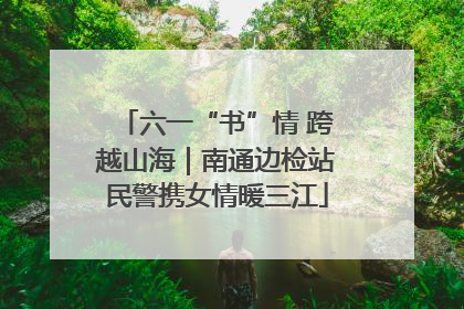 六一“书”情 跨越山海｜南通边检站民警携女情暖三江
