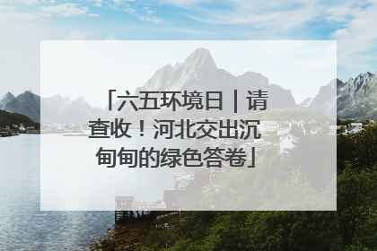 六五环境日｜请查收！河北交出沉甸甸的绿色答卷