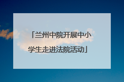 兰州中院开展中小学生走进法院活动
