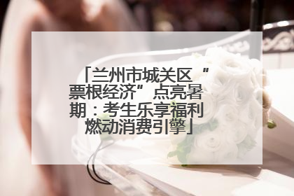 兰州市城关区“票根经济”点亮暑期：考生乐享福利 燃动消费引擎