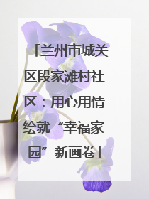 兰州市城关区段家滩村社区：用心用情绘就“幸福家园”新画卷