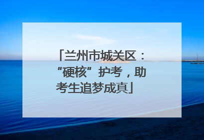 兰州市城关区：“硬核”护考，助考生追梦成真