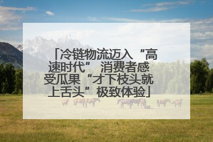 冷链物流迈入“高速时代” 消费者感受瓜果“才下枝头就上舌头”极致体验