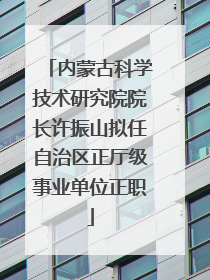 内蒙古科学技术研究院院长许振山拟任自治区正厅级事业单位正职
