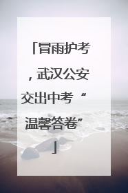 冒雨护考，武汉公安交出中考“温馨答卷”