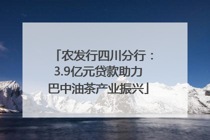 农发行四川分行：3.9亿元贷款助力巴中油茶产业振兴