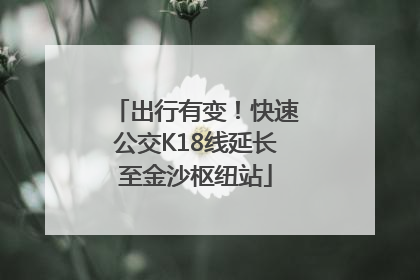 出行有变！快速公交K18线延长至金沙枢纽站