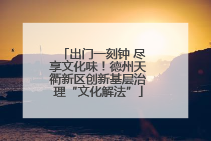 出门一刻钟 尽享文化味！德州天衢新区创新基层治理“文化解法”