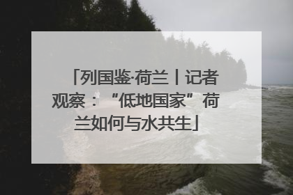 列国鉴·荷兰丨记者观察：“低地国家”荷兰如何与水共生