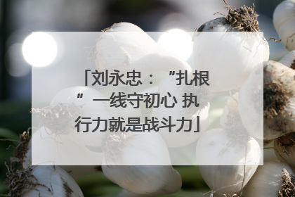 刘永忠：“扎根”一线守初心 执行力就是战斗力