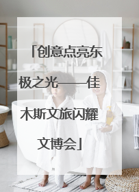 创意点亮东极之光——佳木斯文旅闪耀文博会