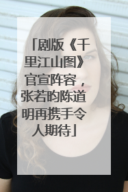 剧版《千里江山图》官宣阵容，张若昀陈道明再携手令人期待