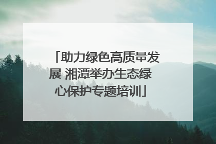 助力绿色高质量发展 湘潭举办生态绿心保护专题培训