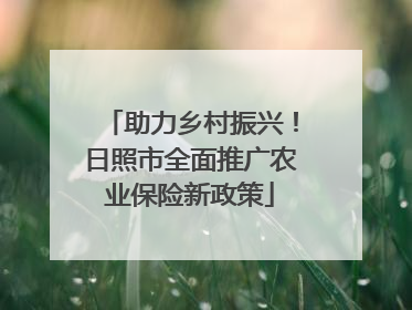 助力乡村振兴！日照市全面推广农业保险新政策