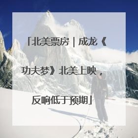北美票房｜成龙《功夫梦》北美上映，反响低于预期