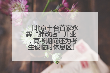 北京丰台首家永辉“胖改店”开业，高考期间还为考生设临时休息区