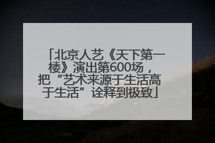 北京人艺《天下第一楼》演出第600场，把“艺术来源于生活高于生活”诠释到极致