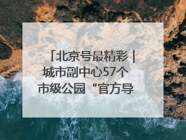 北京号最精彩｜城市副中心57个市级公园“官方导航”发布