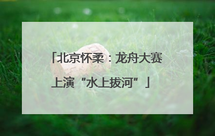 北京怀柔：龙舟大赛上演“水上拔河”