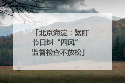 北京海淀：紧盯节日纠“四风” 监督检查不放松