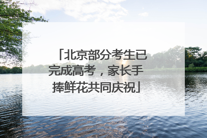 北京部分考生已完成高考，家长手捧鲜花共同庆祝