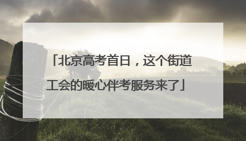 北京高考首日，这个街道工会的暖心伴考服务来了