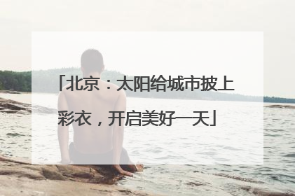 北京：太阳给城市披上彩衣，开启美好一天