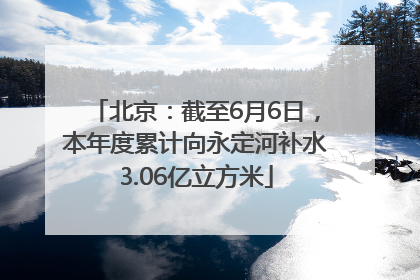 北京：截至6月6日，本年度累计向永定河补水3.06亿立方米