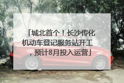城北首个！长沙传化机动车登记服务站开工，预计8月投入运营