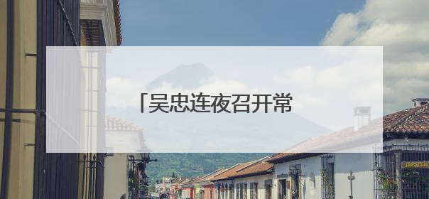 吴忠连夜召开常委会：教训深刻